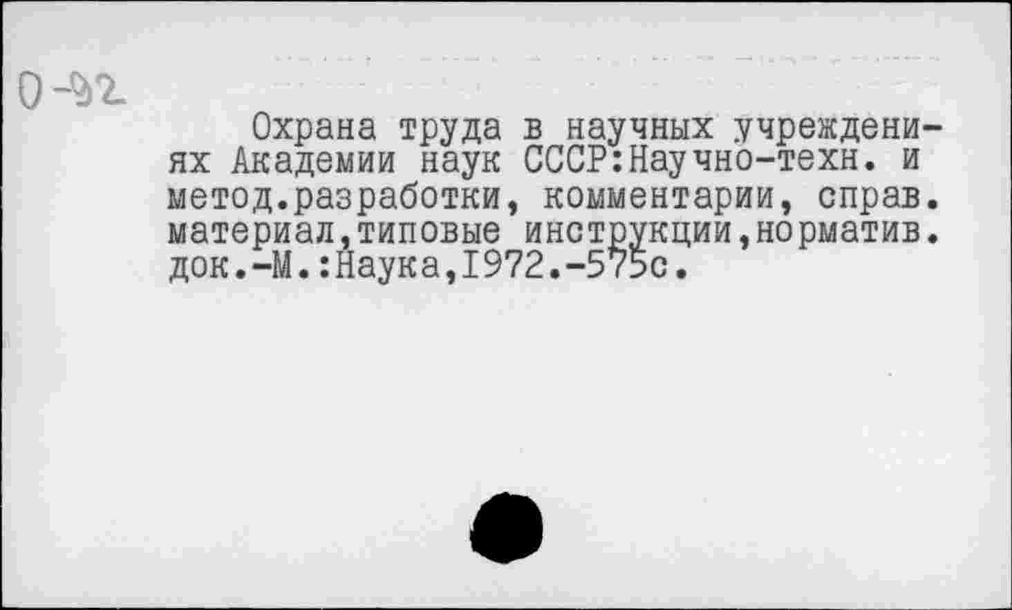 ﻿0-$г
Охрана труда в научных учреждениях Академии наук СССР:Научно-техн. и метод.разработки, комментарии, справ, материал,типовые инструкции,норматив. док.-М.:Наука,1972.-575с.